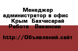 Менеджер-администратор в офис - Крым, Бахчисарай Работа » Вакансии   